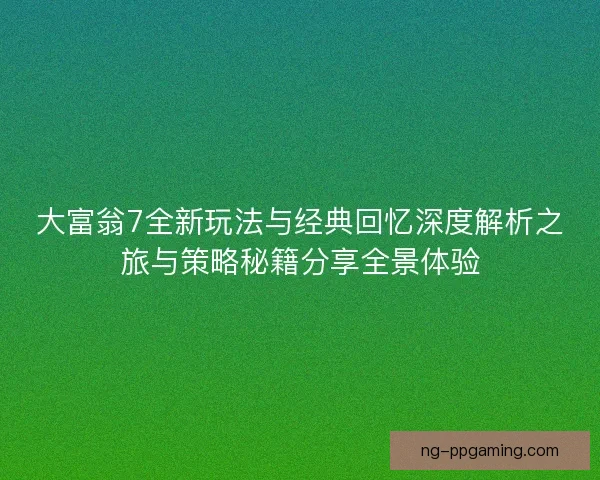 大富翁7全新玩法与经典回忆深度解析之旅与策略秘籍分享全景体验